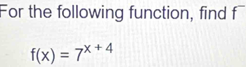 For the following function, find f
f(x)=7^(x+4)