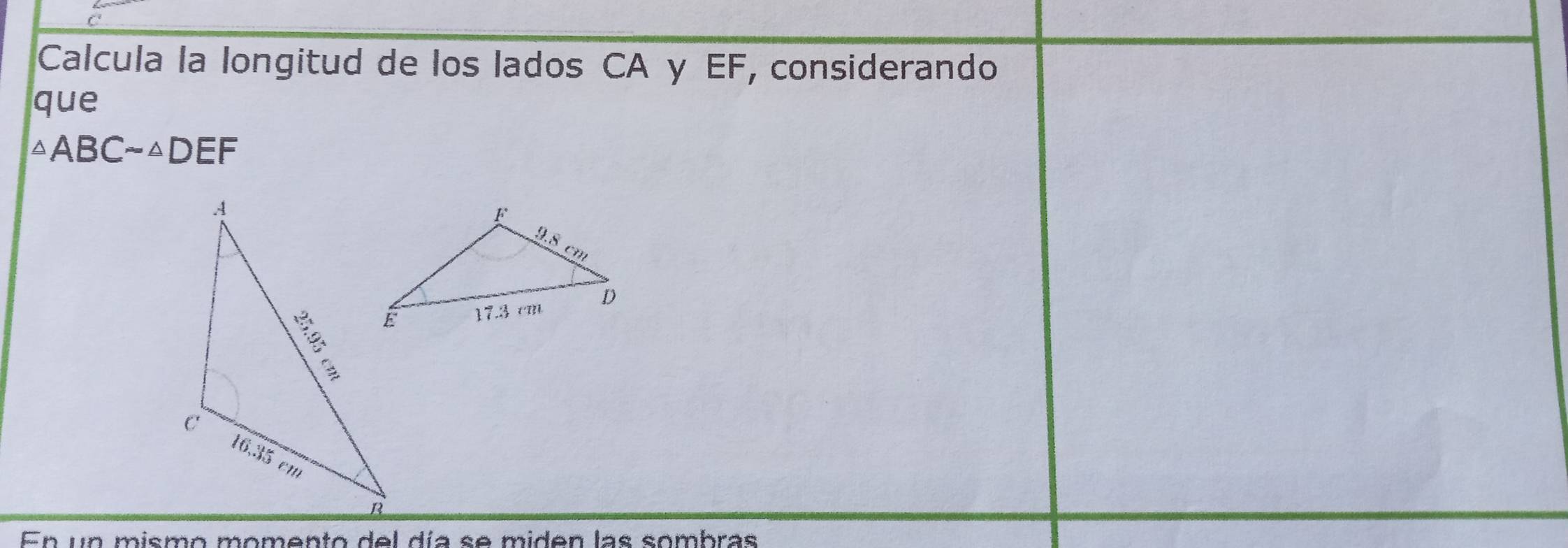 Calcula la longitud de los lados CA y EF, considerando 
que
△ ABCsim △ DEF
En un mismo momento del día se miden las sombras