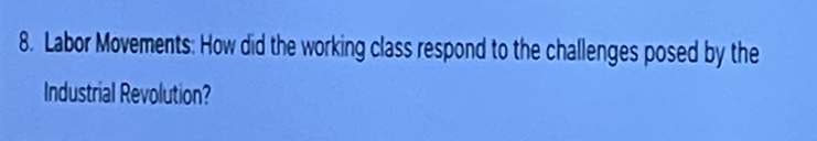 Labor Movements: How did the working class respond to the challenges posed by the 
Industrial Revolution?