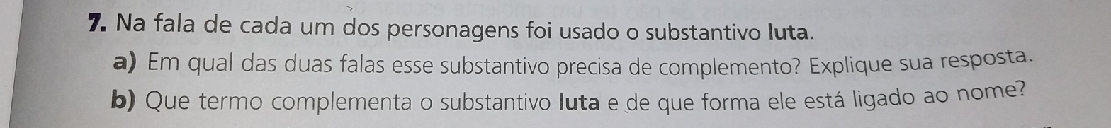 Na fala de cada um dos personagens foi usado o substantivo luta. 
a) Em qual das duas falas esse substantivo precisa de complemento? Explique sua resposta. 
b) Que termo complementa o substantivo Iuta e de que forma ele está ligado ao nome?