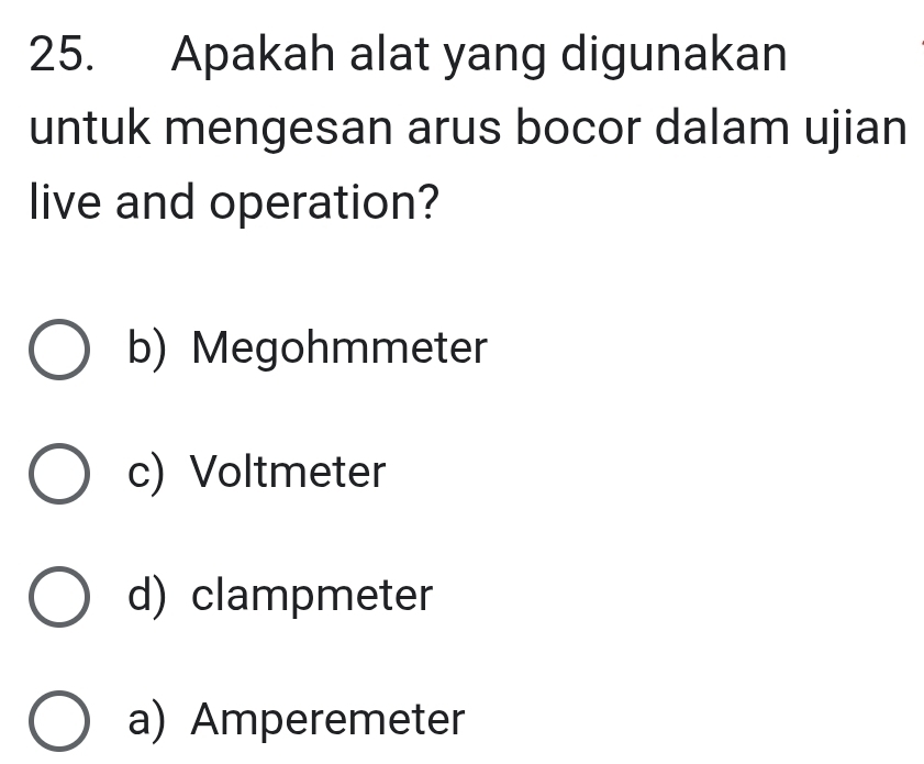 Apakah alat yang digunakan
untuk mengesan arus bocor dalam ujian
live and operation?
b) Megohmmeter
c) Voltmeter
d) clampmeter
a) Amperemeter