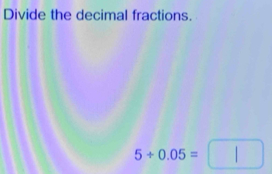 Divide the decimal fractions.
5/ 0.05=□