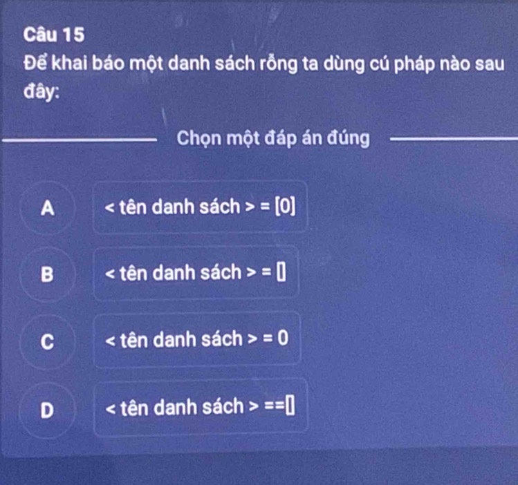 Để khai báo một danh sách rỗng ta dùng cú pháp nào sau
đây:
Chọn một đáp án đúng
A tên danh sách =[0]
B tên danh sách =□
C tên danh sách =0
D tên danh sach =□