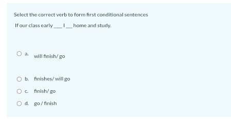 Select the correct verb to form first conditional sentences
If our class early home and study.
a. will finish/ go
b. finishes/ will go
c. fnish/ go
d. go / finish