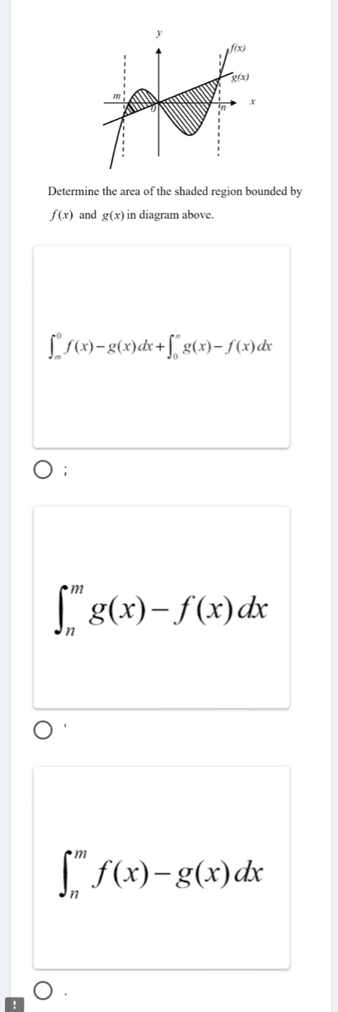 Determine the area of the shaded region bounded by
f(x) and g(x) in diagram above.
∈t _m^0f(x)-g(x)dx+∈t _0^ng(x)-f(x)dx;
∈t _n^mg(x)-f(x)dx
∈t _n^mf(x)-g(x)dx