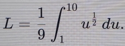 L= 1/9 ∈t _1^((10)u^frac 1)2du.