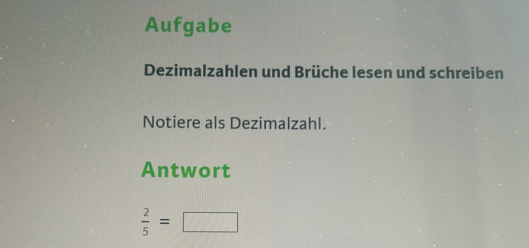 Aufgabe 
Dezimalzahlen und Brüche lesen und schreiben 
Notiere als Dezimalzahl. 
Antwort
 2/5 =□