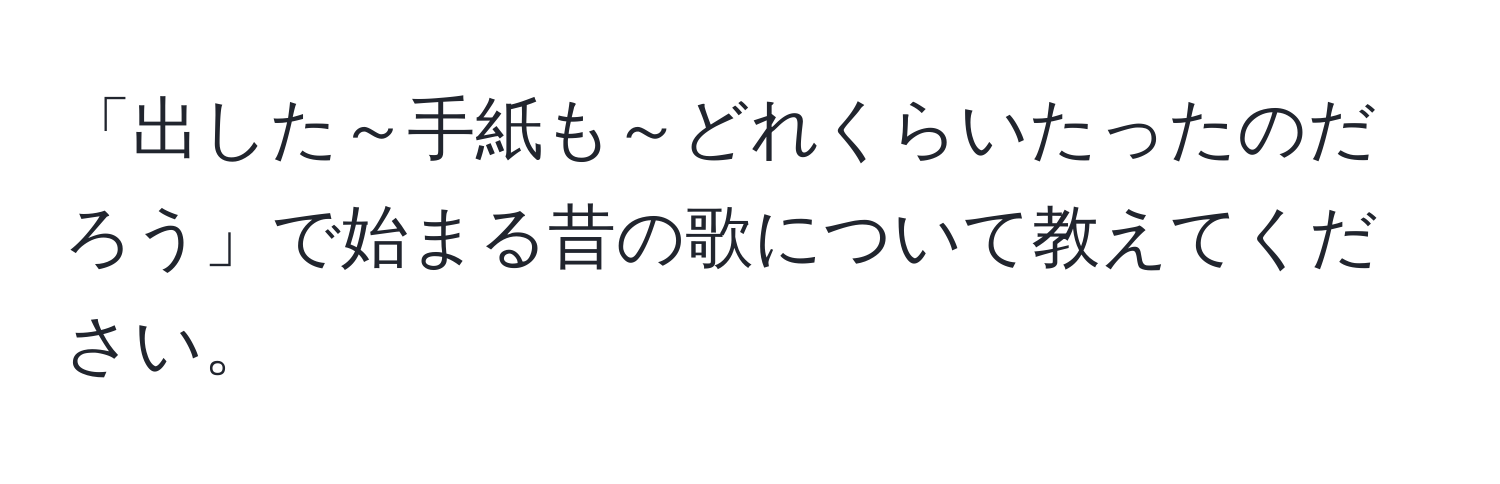 「出した～手紙も～どれくらいたったのだろう」で始まる昔の歌について教えてください。