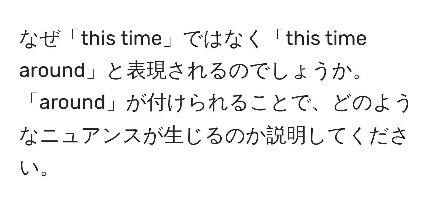 なぜ「this time」ではなく「this time around」と表現されるのでしょうか。「around」が付けられることで、どのようなニュアンスが生じるのか説明してください。