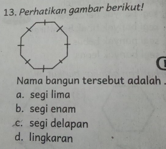 Perhatikan gambar berikut!
Nama bangun tersebut adalah .
a. segi lima
b. segi enam
c. segi delapan
d. lingkaran