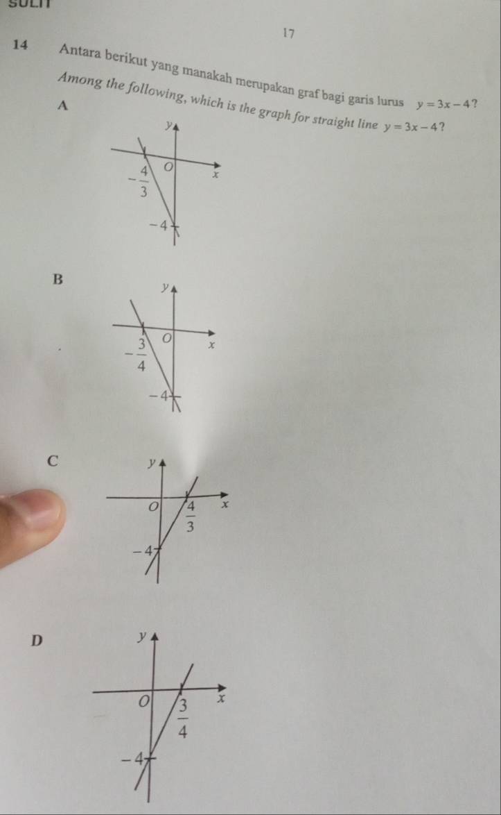 SULH
17
14 Antara berikut yang manakah merupakan graf bagi garis lurus y=3x-4 ?
Among the following, which is the graph for straight line y=3x-4 ?
A
B
C
D