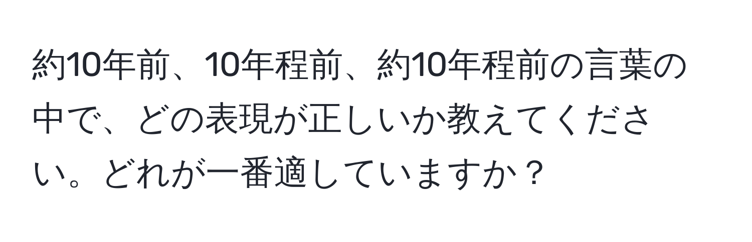 約10年前、10年程前、約10年程前の言葉の中で、どの表現が正しいか教えてください。どれが一番適していますか？