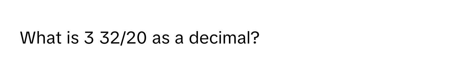 What is 3 32/20 as a decimal?