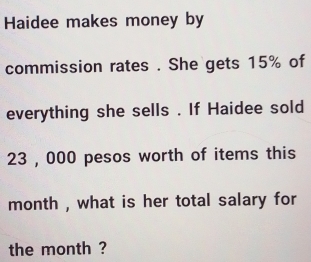 Haidee makes money by 
commission rates . She gets 15% of 
everything she sells . If Haidee sold
23 , 000 pesos worth of items this 
month , what is her total salary for 
the month ?