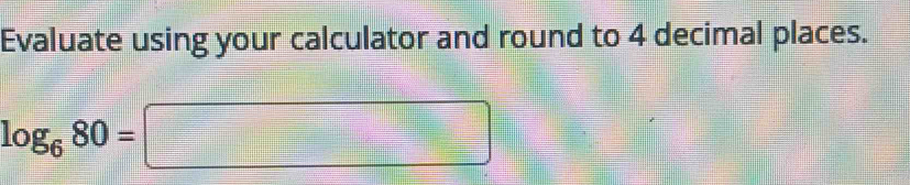 Evaluate using your calculator and round to 4 decimal places.
log _680=□