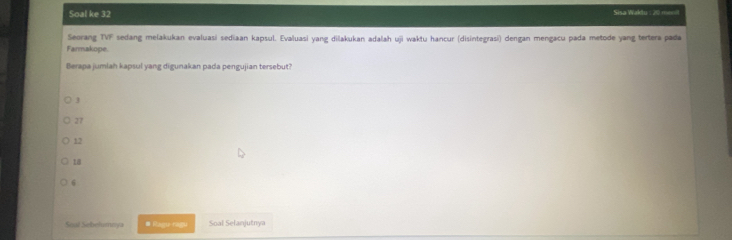 Soal ke 32 Sisa Waktu : 20 menil
Seorang TVF sedang melakukan evaluasi sediaan kapsul. Evaluasi yang dilakukan adalah uji waktu hancur (disintegrasi) dengan mengacu pada metode yang tertera pada
Farmakope
Berapa jumlah kapsul yang digunakan pada pengujian tersebut?
3
27
12
18
6
Souf Sebefurmya # Ragu-ragu Soal Selanjutnya