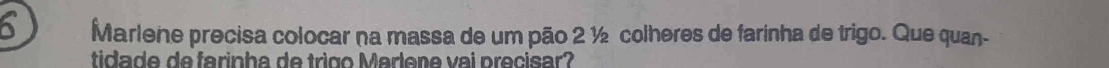 Marlene precisa colocar na massa de um pão 2 ½ colheres de farinha de trigo. Que quan- 
tidade de farinha de trigo Marlene vai precisar?