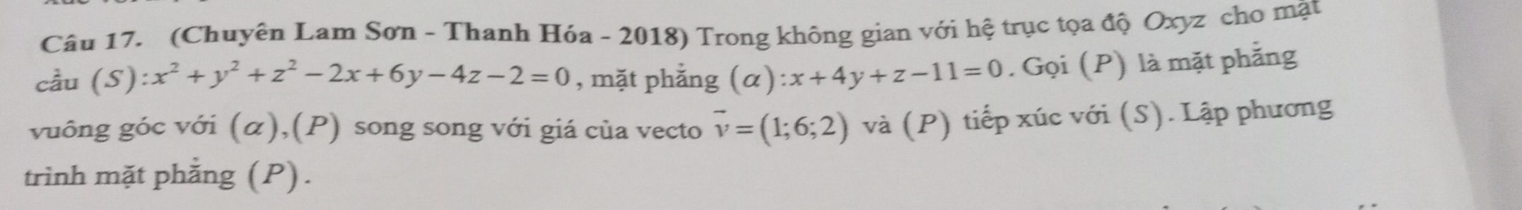 (Chuyên Lam Sơn - Thanh Hóa - 2018) Trong không gian với hệ trục tọa độ Oxyz cho mật
cầu (S): x^2+y^2+z^2-2x+6y-4z-2=0 , mặt phẳng (alpha ):x+4y+z-11=0. Gọi (P) là mặt phẳng
vuông góc với (α),(P) song song với giá của vecto vector v=(1;6;2) và (P) tiếp xúc với (S). Lập phương
trình mặt phằng (P).