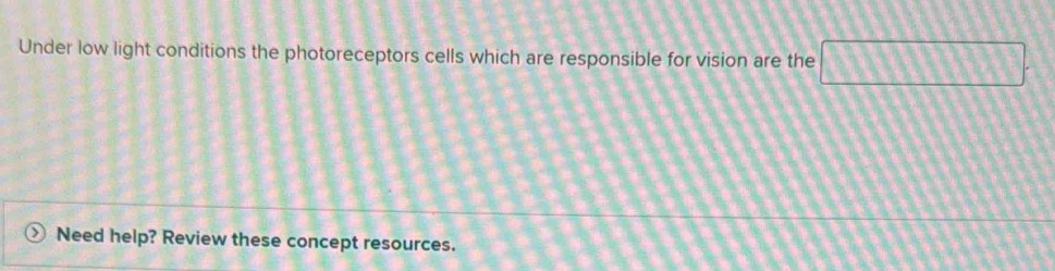 Under low light conditions the photoreceptors cells which are responsible for vision are the □ 
Need help? Review these concept resources.