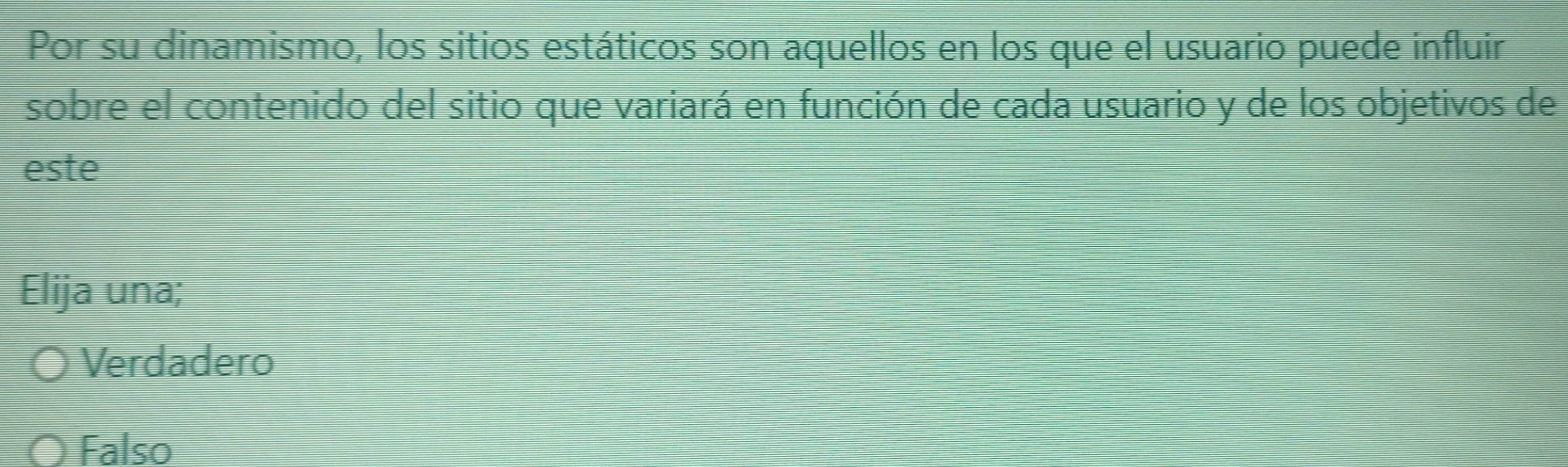 Por su dinamismo, los sitios estáticos son aquellos en los que el usuario puede influir
sobre el contenido del sitio que variará en función de cada usuario y de los objetivos de
este
Elija una;
Verdadero
Falso