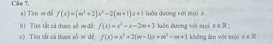 Tìm m đề f(x)=(m^2+2)x^2-2(m+1)x+1 luôn dương với mọi x. 
b) Tìm tất cả tham số m đề: f(x)=x^2-x-2m+3 luôn dương với mọi x∈ R; 
c) Tìm tất cả tham số m đề: f(x)=x^2+2(m-1)x+m^2-m+1 không âm với mọi x∈ R.