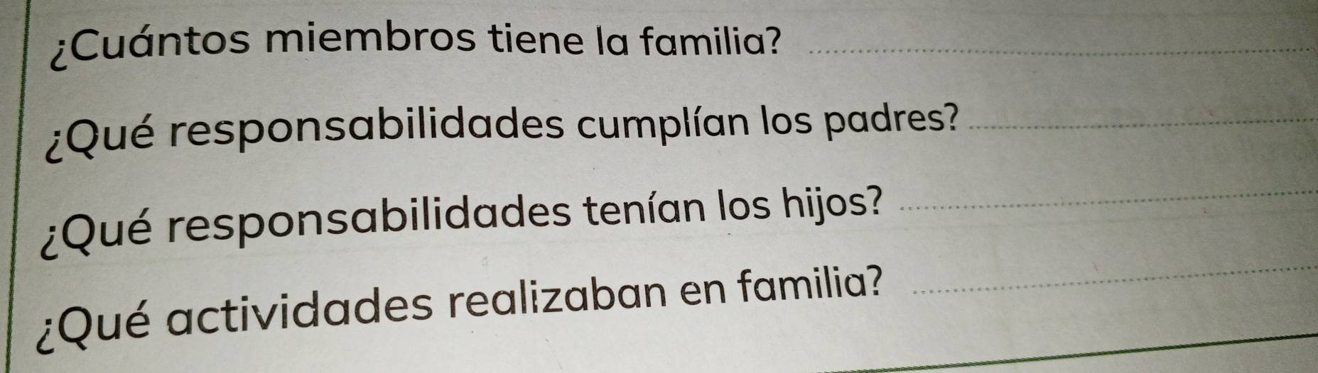 ¿Cuántos miembros tiene la familia?_ 
¿Qué responsabilidades cumplían los padres?_ 
_ 
_ 
¿Qué responsabilidades tenían los hijos? 
¿Qué actividades realizaban en familia?