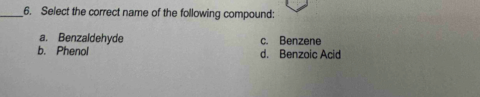 Select the correct name of the following compound:
a. Benzaldehyde c. Benzene
b. Phenol d. Benzoic Acid