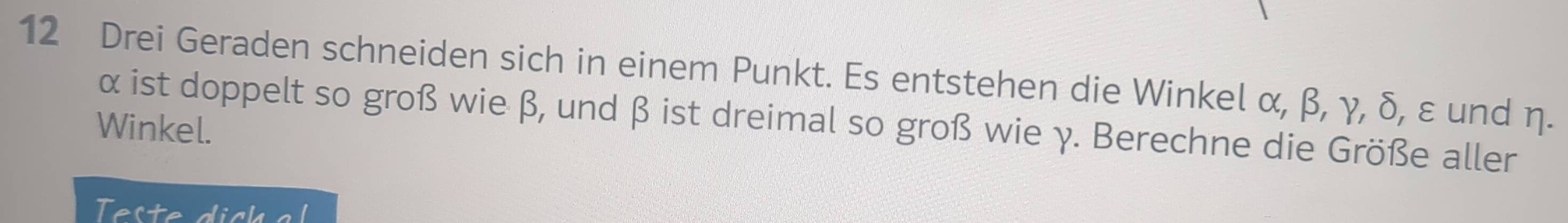 Drei Geraden schneiden sich in einem Punkt. Es entstehen die Winkel α, β, γ, δ, ε und η.
α ist doppelt so groß wie β, und β ist dreimal so groß wie γ. Berechne die Größe aller 
Winkel.