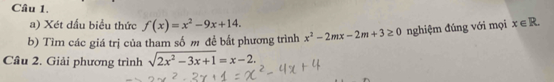 Xét dấu biều thức f(x)=x^2-9x+14. 
b) Tìm các giá trị của tham số m đề bất phương trình x^2-2mx-2m+3≥ 0 nghiệm đúng với mọi x∈ R. 
Câu 2. Giải phương trình sqrt(2x^2-3x+1)=x-2.