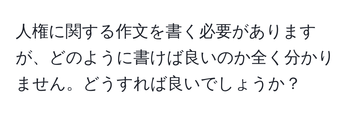 人権に関する作文を書く必要がありますが、どのように書けば良いのか全く分かりません。どうすれば良いでしょうか？