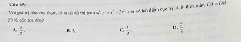 Với giá trị nào của tham số m đễ đồ thị hàm số y=x^3-3x^2+m có hai điểm cực trị A, B thỏa mãn OA=overline O
(O là gốc tọa độ)?
A,  3/2 . B. 3. C.  1/2 .
D.  5/2 .