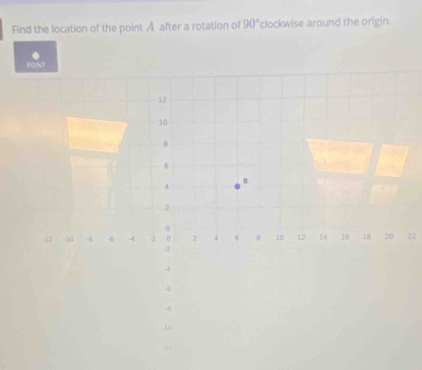 Find the location of the point A after a rotation of 90° clockwise around the origin. 
POINT
12
10
8
6
4
B
2
0
-12 -10 -8 -6 -4 -2 0 2 4 6 B 10 12 14 16 18 20 22
-2
4
-6
-
-10
12