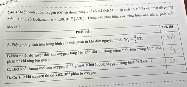 Một bình chứa oxygen (O_2) sử dụng trong y tế có thể tích 14 lít, áp suất 15.10^6Pa 1 và nhiệt độ phòng
27°C. Hằng số Boltzmann k=1,38.10^(-23)(J/K). Trong các phát biểu sau, phát biểu nào đùng, phát biểu