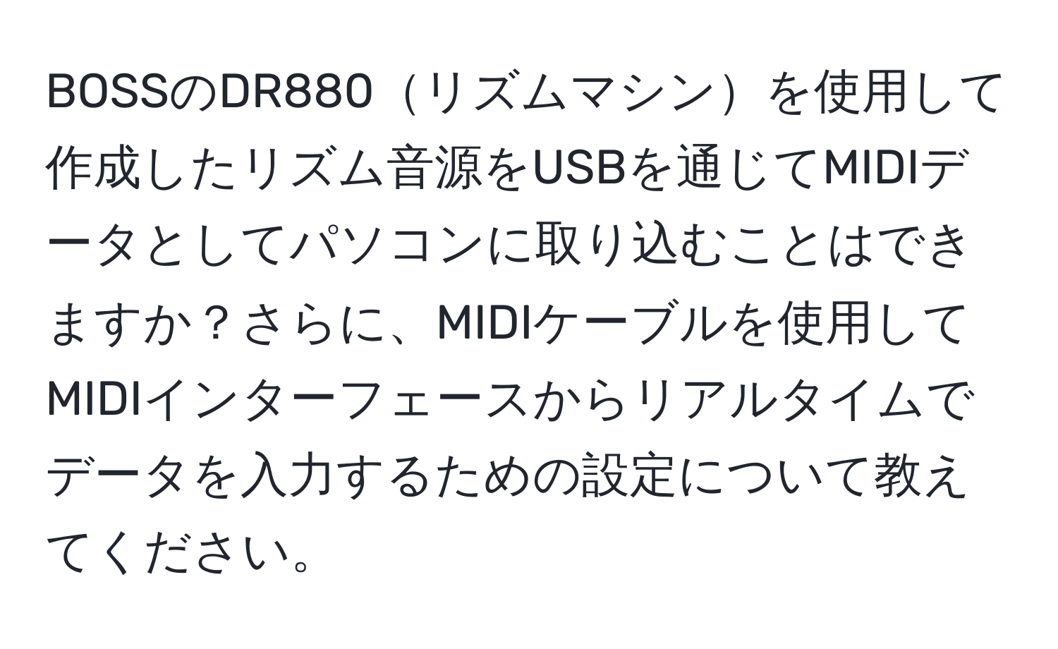 BOSSのDR880リズムマシンを使用して作成したリズム音源をUSBを通じてMIDIデータとしてパソコンに取り込むことはできますか？さらに、MIDIケーブルを使用してMIDIインターフェースからリアルタイムでデータを入力するための設定について教えてください。