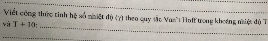Viết công thức tính hệ số nhiệt độ (γ) theo quy tắc Van't Hoff trong khoảng nhiệt độ T 
_ 
và T+10. 
_ 
_ 
_