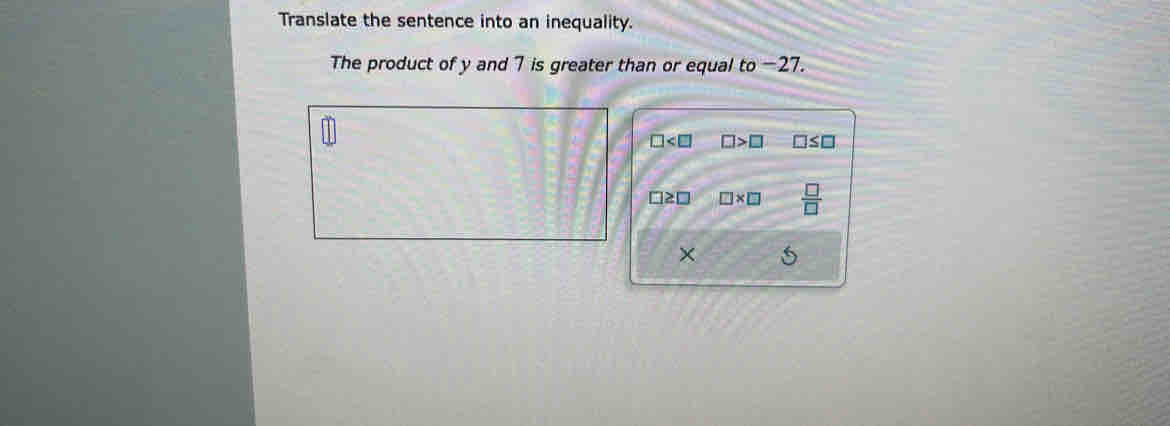 Translate the sentence into an inequality.
The product of y and 7 is greater than or equal to −27.
□ □ >□ □ ≤ □
□ ≥ □ □ * □  □ /□  
× 5