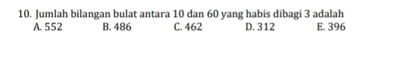 Jumlah bilangan bulat antara 10 dan 60 yang habis dibagi 3 adalah
A. 552 B. 486 C. 462 D. 312 E. 396