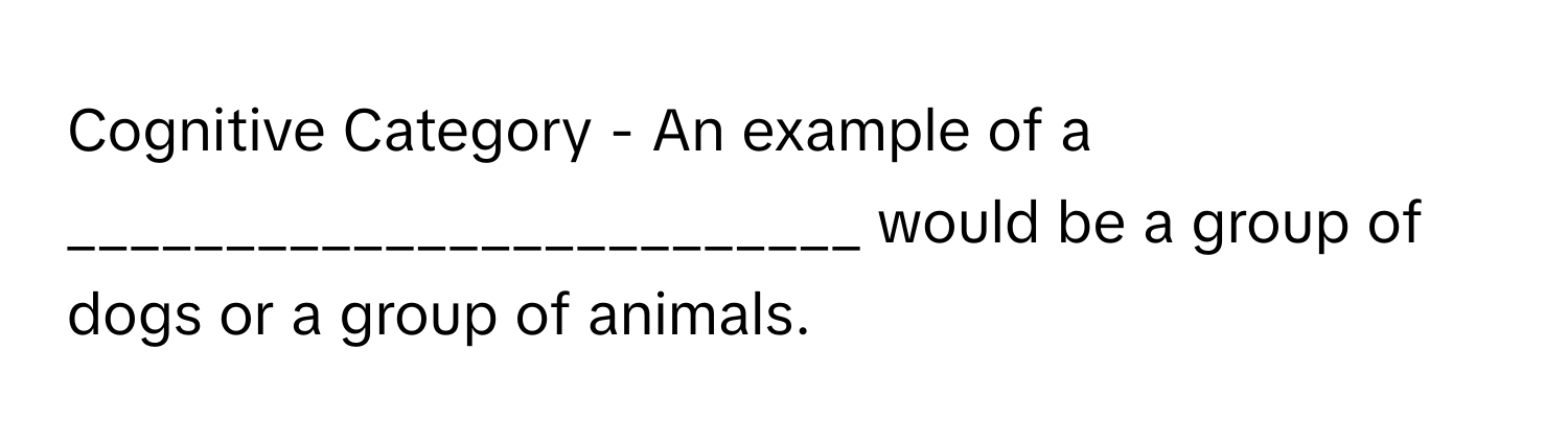 Cognitive Category - An example of a _________________________ would be a group of dogs or a group of animals.