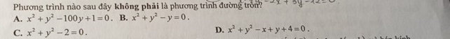 Phương trình nào sau đây không phải là phương trình đường tròn?
A. x^2+y^2-100y+1=0. B. x^2+y^2-y=0.
C. x^2+y^2-2=0.
D. x^2+y^2-x+y+4=0.