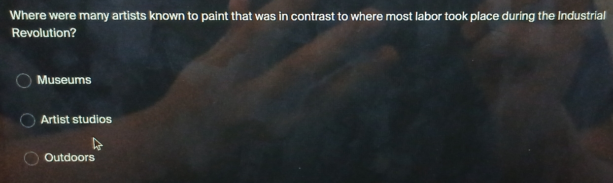 Where were many artists known to paint that was in contrast to where most labor took place during the Industrial
Revolution?
Museums
Artist studios
Outdoors