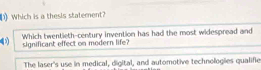 Which is a thesis statement?
D Which twentieth-century invention has had the most widespread and
significant effect on modern life?
The laser's use in medical, digital, and automotive technologies qualifie