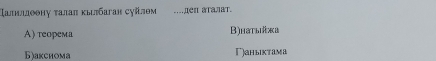 スалιлιдθθηу ταлαπ κылбаган суїлем .деπ аталат。
Α) теорема B)haτыеκа
Б)акснома Ганыıктама