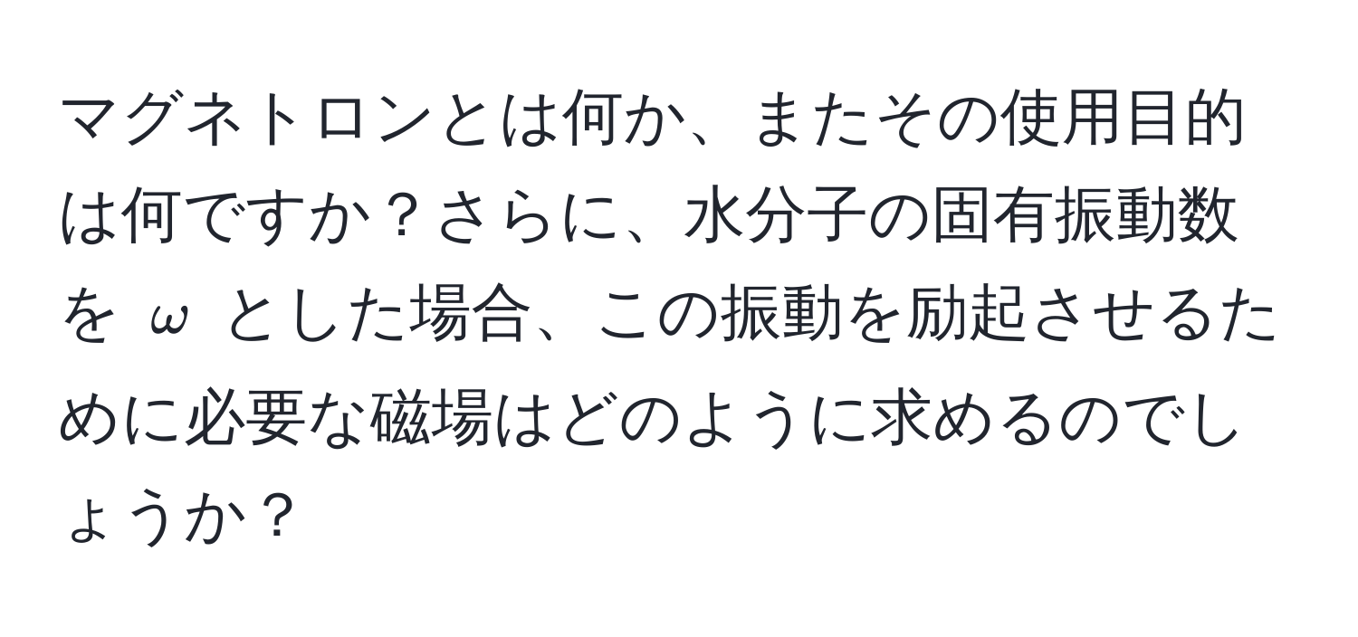 マグネトロンとは何か、またその使用目的は何ですか？さらに、水分子の固有振動数を $omega$ とした場合、この振動を励起させるために必要な磁場はどのように求めるのでしょうか？