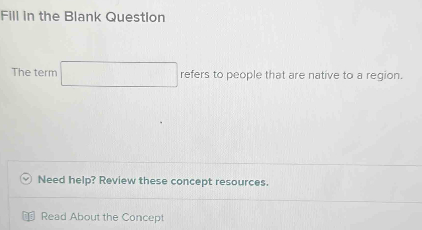 Fill in the Blank Question 
The term refers to people that are native to a region. 
Need help? Review these concept resources. 
: Read About the Concept