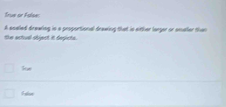 Tnue or False:
A sceled drewing is a proportional drawing that is either larger or emaller then
the actual cbject it depicts.
the
Hilse