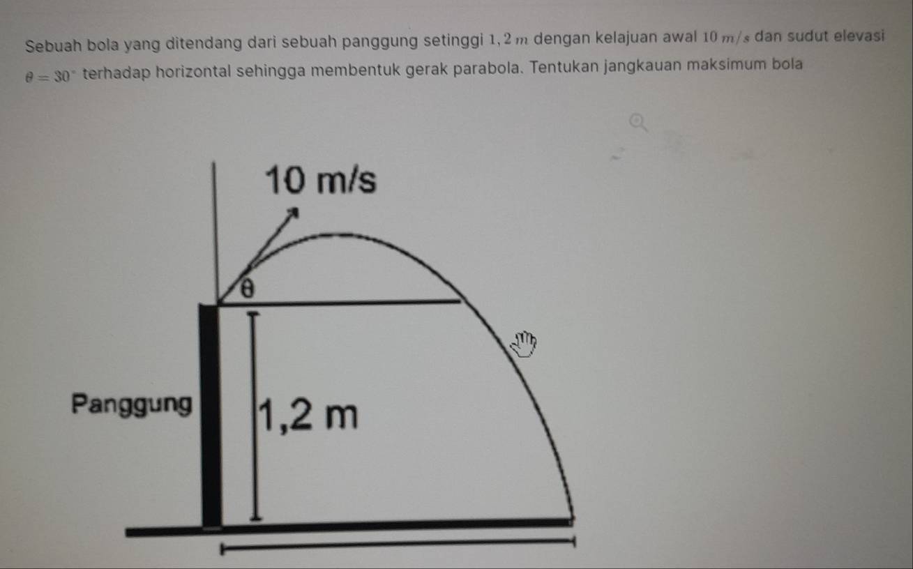 Sebuah bola yang ditendang dari sebuah panggung setinggi 1,2 m dengan kelajuan awal 10 m/s dan sudut elevasi
θ =30° terhadap horizontal sehingga membentuk gerak parabola. Tentukan jangkauan maksimum bola