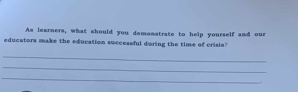 As learners, what should you demonstrate to help yourself and our 
educators make the education successful during the time of crisis? 
_ 
_ 
_ 
.