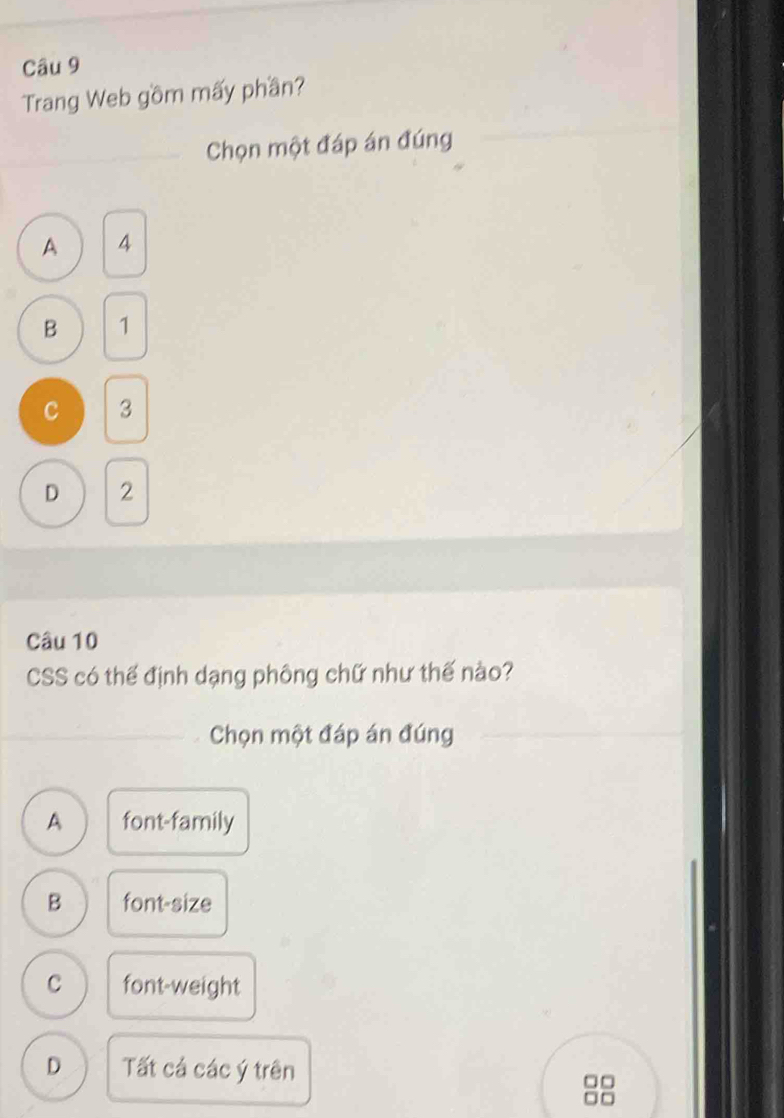 Trang Web gồm mấy phần?
Chọn một đáp án đúng
A 4
B 1
C 3
D 2
Câu 10
CSS có thế định dạng phông chữ như thế nào?
Chọn một đáp án đúng
A font-family
B font-size
C font-weight
D Tất cá các ý trên C □