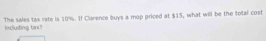 The sales tax rate is 10%. If Clarence buys a mop priced at $15, what will be the total cost 
including tax