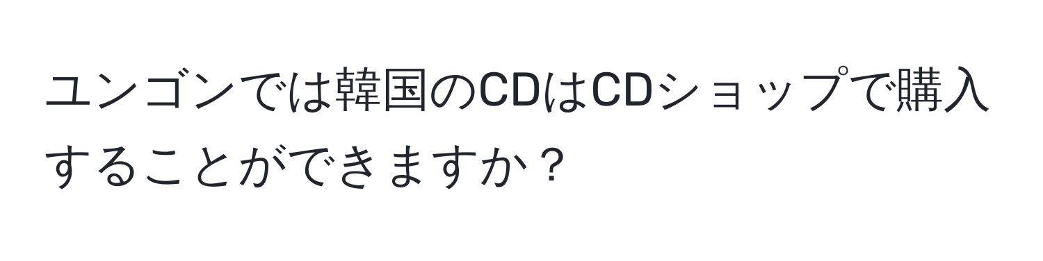 ユンゴンでは韓国のCDはCDショップで購入することができますか？